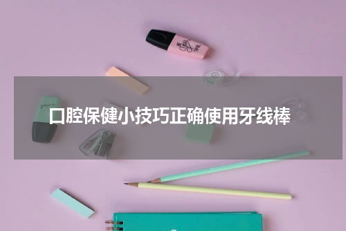  口腔保健小技巧正确使用牙线棒