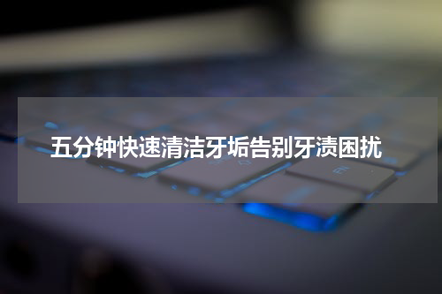  五分钟快速清洁牙垢告别牙渍困扰
