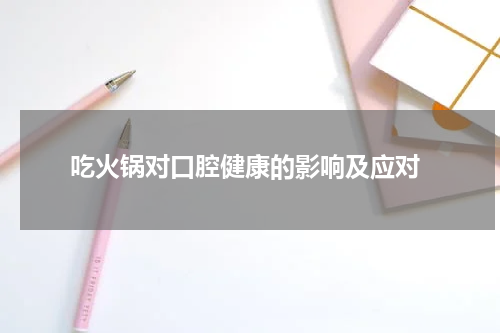  吃火锅对口腔健康的影响及应对