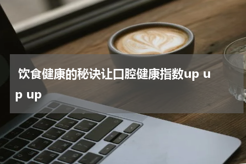  饮食健康的秘诀让口腔健康指数up up up