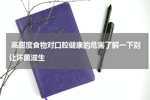  高甜度食物对口腔健康的危害了解一下别让坏菌滋生