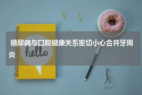  糖尿病与口腔健康关系密切小心合并牙周炎