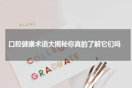  口腔健康术语大揭秘你真的了解它们吗