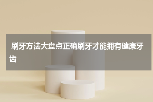  刷牙方法大盘点正确刷牙才能拥有健康牙齿