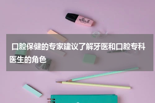  口腔保健的专家建议了解牙医和口腔专科医生的角色