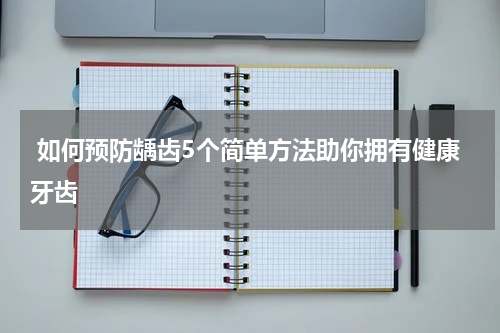  如何预防龋齿5个简单方法助你拥有健康牙齿
