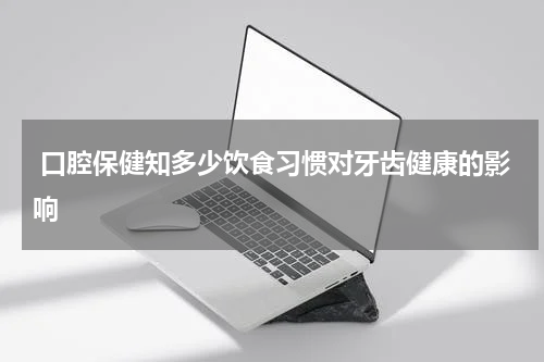  口腔保健知多少饮食习惯对牙齿健康的影响
