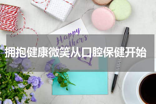  拥抱健康微笑从口腔保健开始