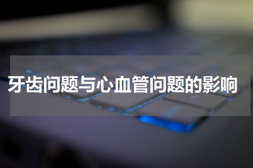  牙齿问题与心血管问题的影响