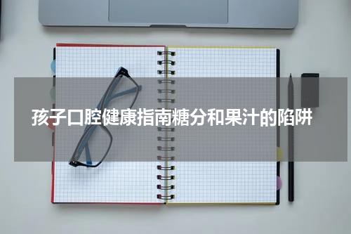  孩子口腔健康指南糖分和果汁的陷阱