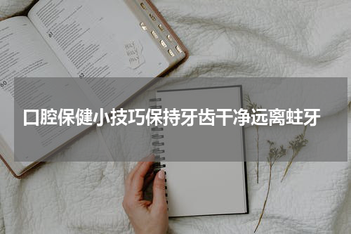  口腔保健小技巧保持牙齿干净远离蛀牙