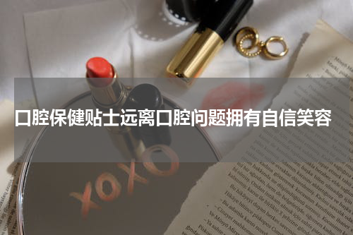  口腔保健贴士远离口腔问题拥有自信笑容
