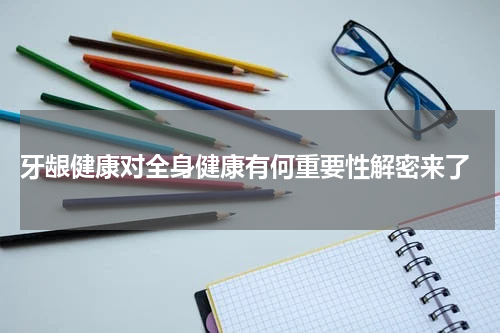 牙龈健康对全身健康有何重要性解密来了