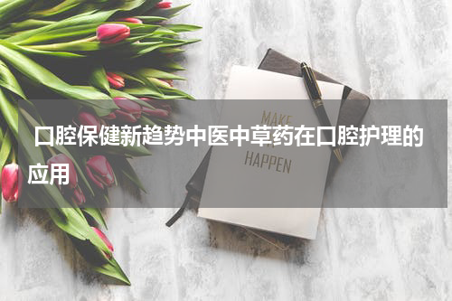  口腔保健新趋势中医中草药在口腔护理的应用