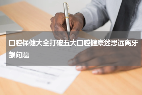 口腔保健大全打破五大口腔健康迷思远离牙龈问题
