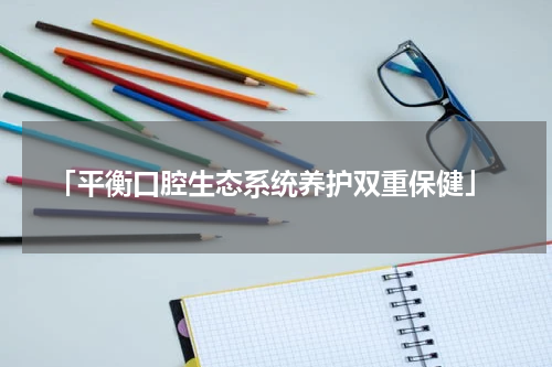  「平衡口腔生态系统养护双重保健」