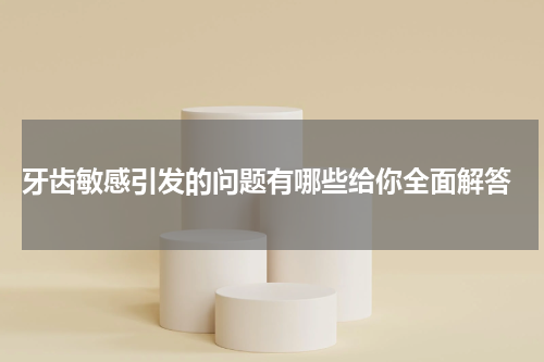  牙齿敏感引发的问题有哪些给你全面解答