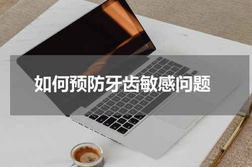  如何预防牙齿敏感问题