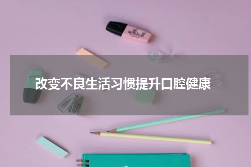  改变不良生活习惯提升口腔健康