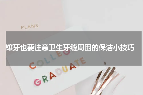  镶牙也要注意卫生牙缝周围的保洁小技巧