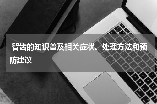  智齿的知识普及相关症状、处理方法和预防建议
