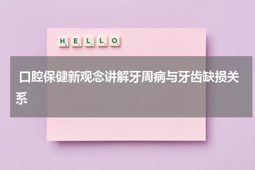  口腔保健新观念讲解牙周病与牙齿缺损关系