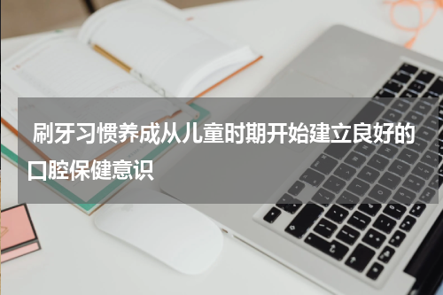  刷牙习惯养成从儿童时期开始建立良好的口腔保健意识