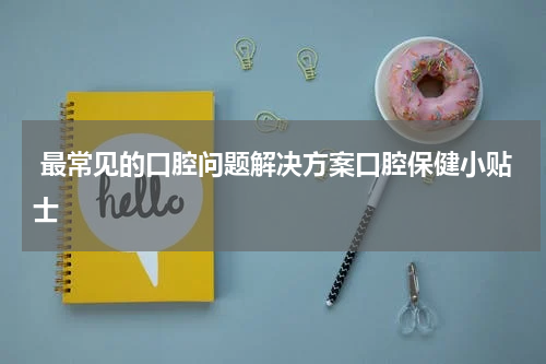  最常见的口腔问题解决方案口腔保健小贴士