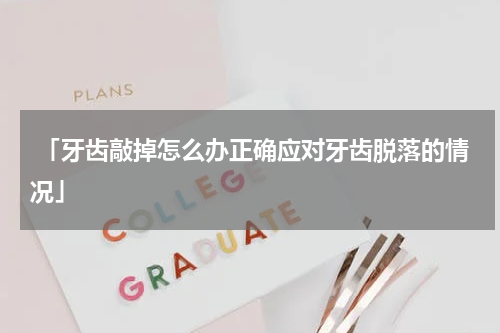  「牙齿敲掉怎么办正确应对牙齿脱落的情况」