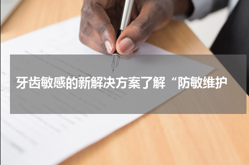  牙齿敏感的新解决方案了解“防敏维护