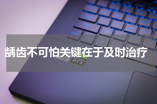  龋齿不可怕关键在于及时治疗