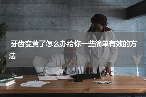  牙齿变黄了怎么办给你一些简单有效的方法