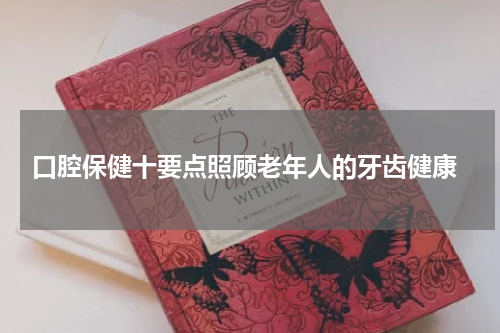 口腔保健十要点照顾老年人的牙齿健康