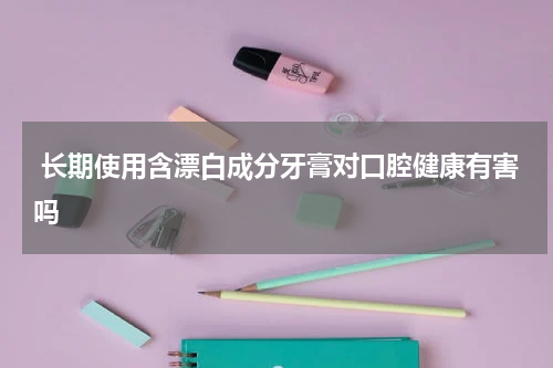  长期使用含漂白成分牙膏对口腔健康有害吗