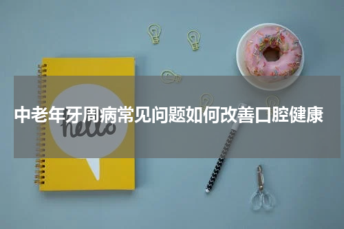  中老年牙周病常见问题如何改善口腔健康