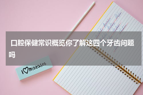  口腔保健常识概览你了解这四个牙齿问题吗