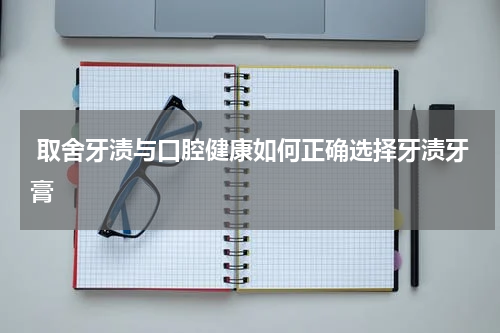  取舍牙渍与口腔健康如何正确选择牙渍牙膏