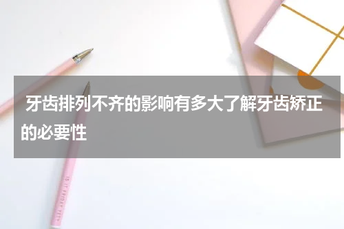  牙齿排列不齐的影响有多大了解牙齿矫正的必要性