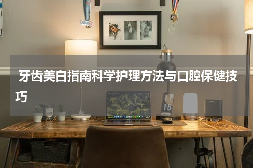  牙齿美白指南科学护理方法与口腔保健技巧