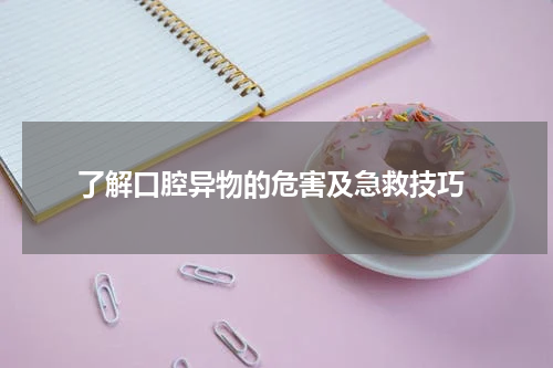  了解口腔异物的危害及急救技巧
