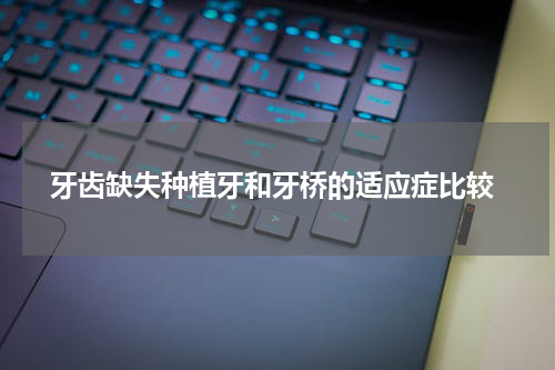  牙齿缺失种植牙和牙桥的适应症比较