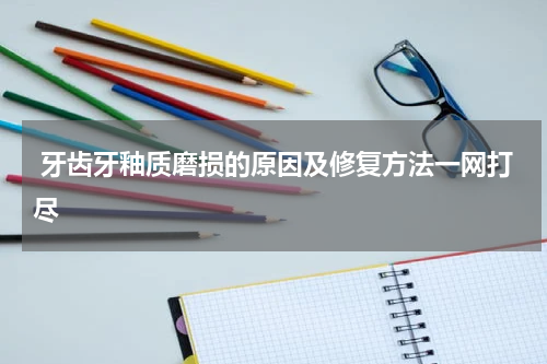  牙齿牙釉质磨损的原因及修复方法一网打尽