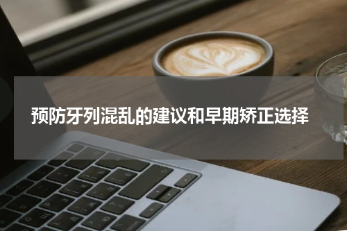  预防牙列混乱的建议和早期矫正选择