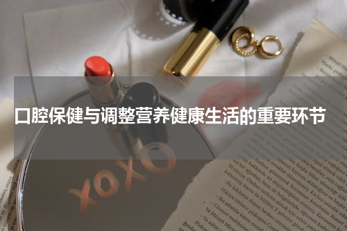  口腔保健与调整营养健康生活的重要环节