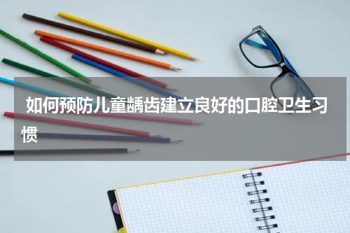  如何预防儿童龋齿建立良好的口腔卫生习惯