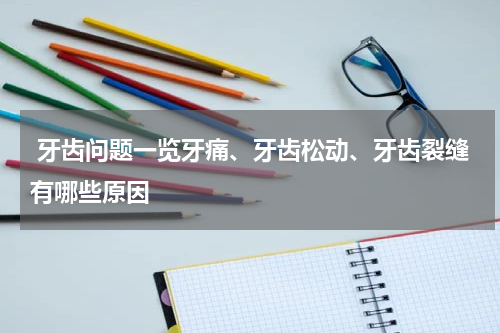  牙齿问题一览牙痛、牙齿松动、牙齿裂缝有哪些原因
