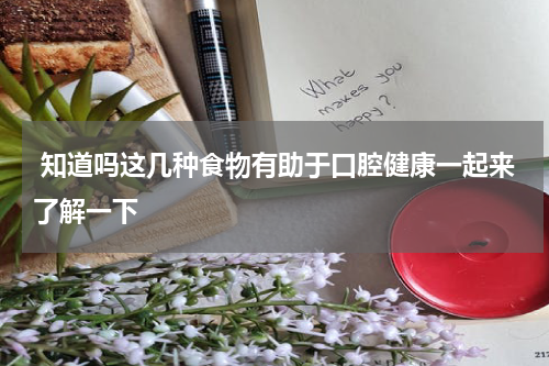  知道吗这几种食物有助于口腔健康一起来了解一下