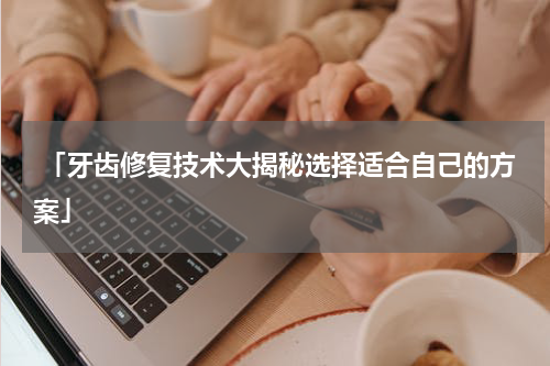  「牙齿修复技术大揭秘选择适合自己的方案」