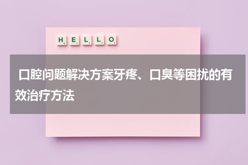  口腔问题解决方案牙疼、口臭等困扰的有效治疗方法