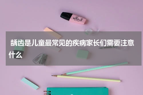  龋齿是儿童最常见的疾病家长们需要注意什么